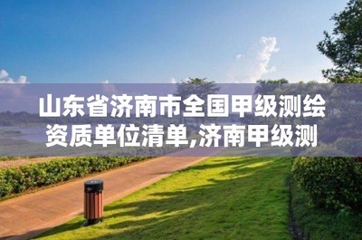 山东省济南市全国甲级测绘资质单位精选清单与业务解析